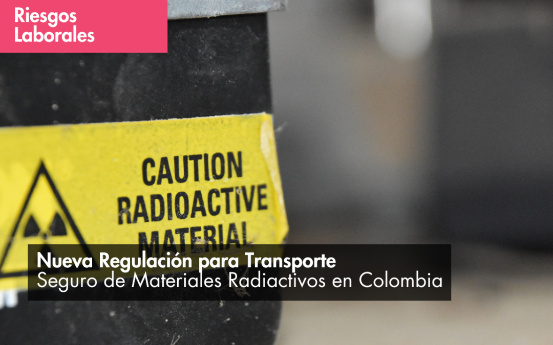 Nueva Regulación para Transporte Seguro de Materiales Radiactivos en Colombia